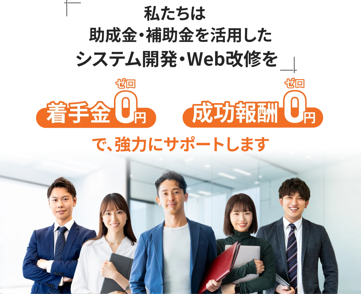 私達は助成金・補助金を活用したシステム開発・Web改修を着手金0円、成功報酬0円で強力にサポートします