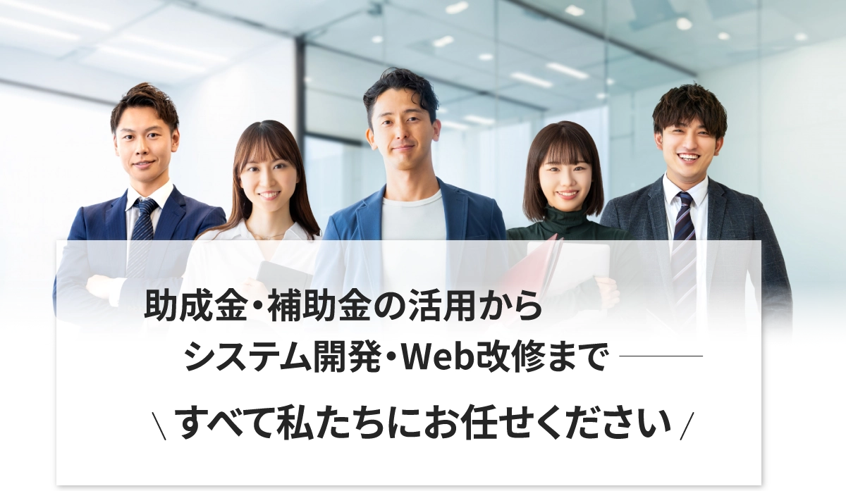 助成金・補助金の活用からシステム開発まで。すべて私たちにお任せください